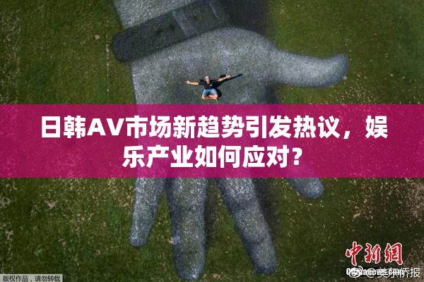 日韩AV市场新趋势引发热议，娱乐产业如何应对？