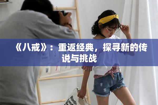 《八戒》：重返经典，探寻新的传说与挑战
