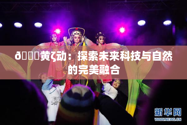 🔞黄ζ动：探索未来科技与自然的完美融合