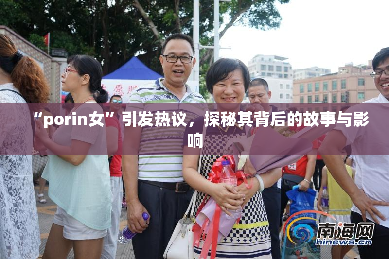 “porin女”引发热议，探秘其背后的故事与影响