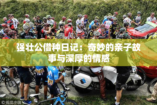 强壮公借种日记：奇妙的亲子故事与深厚的情感