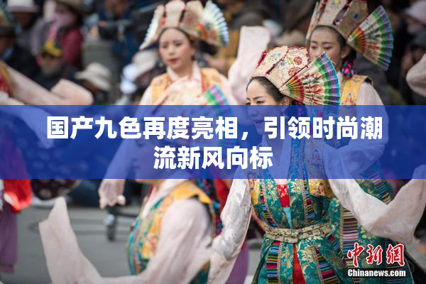 国产九色再度亮相，引领时尚潮流新风向标