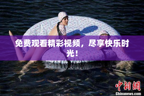 免费观看精彩视频，尽享快乐时光！