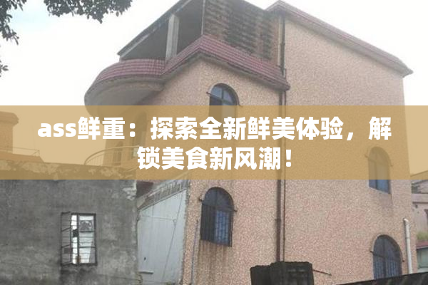 ass鲜重：探索全新鲜美体验，解锁美食新风潮！
