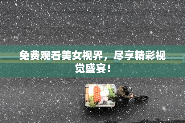 免费观看美女视界，尽享精彩视觉盛宴！