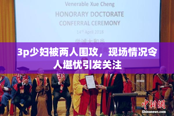 3p少妇被两人围攻，现场情况令人堪忧引发关注