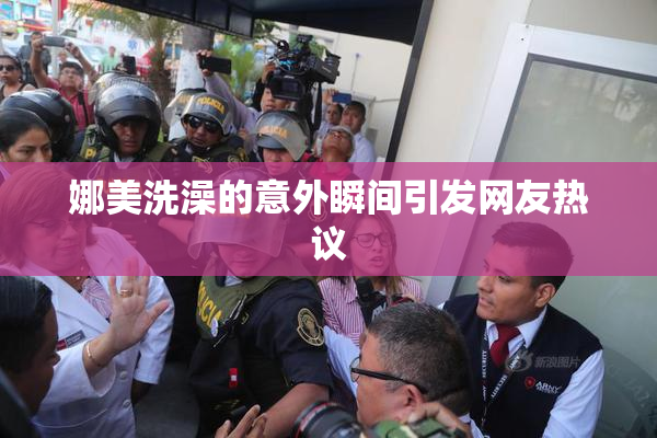 娜美洗澡的意外瞬间引发网友热议