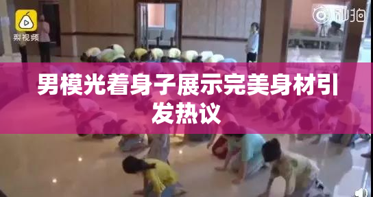 男模光着身子展示完美身材引发热议