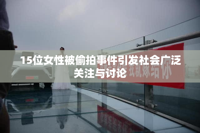 15位女性被偷拍事件引发社会广泛关注与讨论