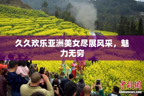 久久欢乐亚洲美女尽展风采，魅力无穷