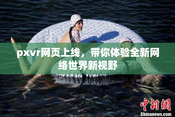pxvr网页上线，带你体验全新网络世界新视野