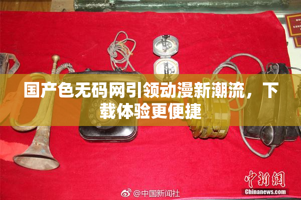 国产色无码网引领动漫新潮流，下载体验更便捷