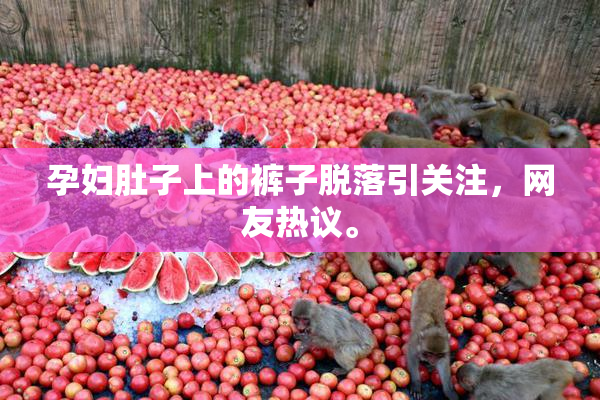 孕妇肚子上的裤子脱落引关注，网友热议。