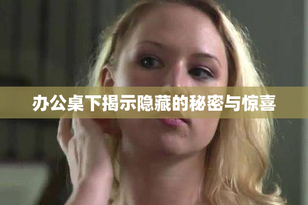 办公桌下揭示隐藏的秘密与惊喜