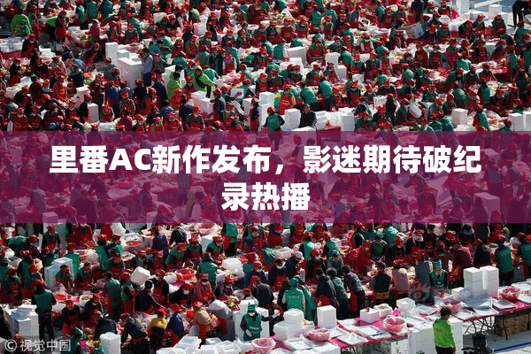 里番AC新作发布，影迷期待破纪录热播