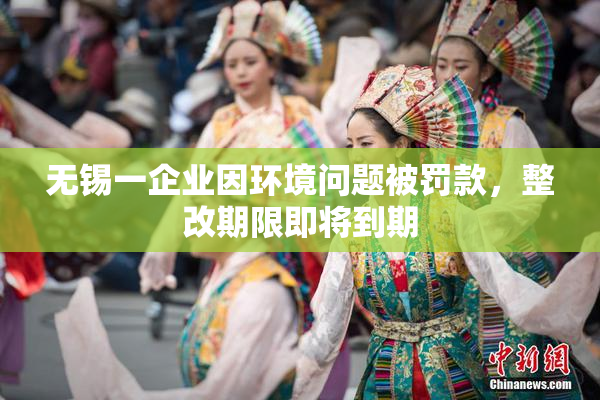 无锡一企业因环境问题被罚款，整改期限即将到期
