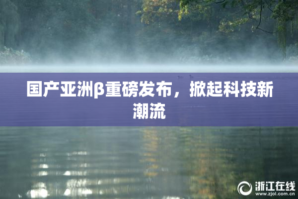 国产亚洲β重磅发布，掀起科技新潮流