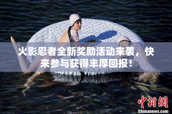 火影忍者全新奖励活动来袭，快来参与获得丰厚回报！