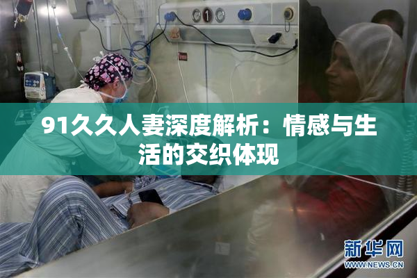 91久久人妻深度解析：情感与生活的交织体现