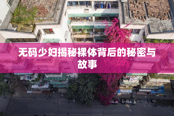 无码少妇揭秘裸体背后的秘密与故事