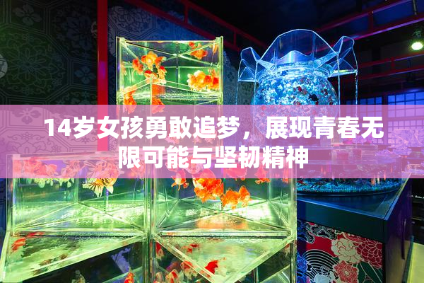 14岁女孩勇敢追梦，展现青春无限可能与坚韧精神