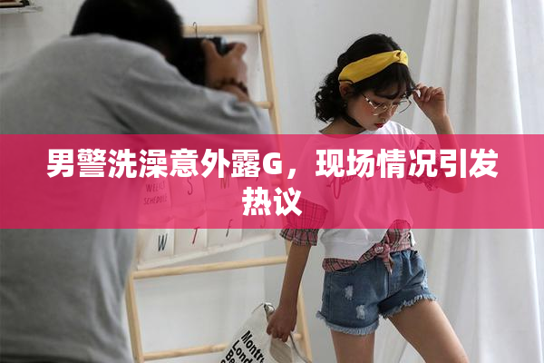 男警洗澡意外露G，现场情况引发热议