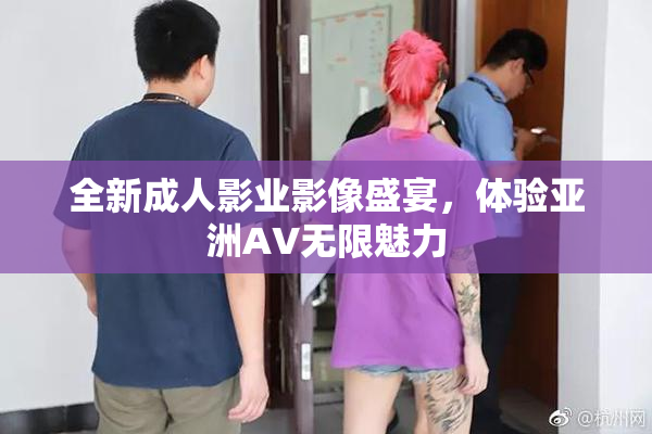 全新成人影业影像盛宴，体验亚洲AV无限魅力
