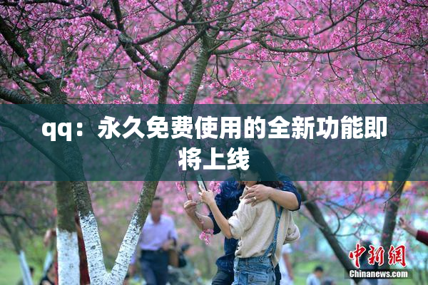 qq：永久免费使用的全新功能即将上线
