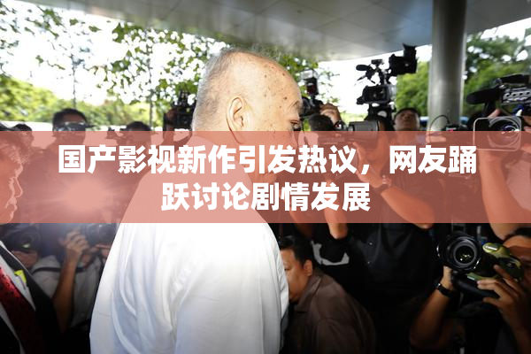 国产影视新作引发热议，网友踊跃讨论剧情发展
