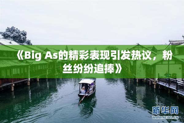 《Big As的精彩表现引发热议，粉丝纷纷追捧》