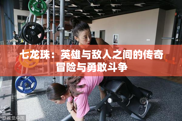 七龙珠：英雄与敌人之间的传奇冒险与勇敢斗争