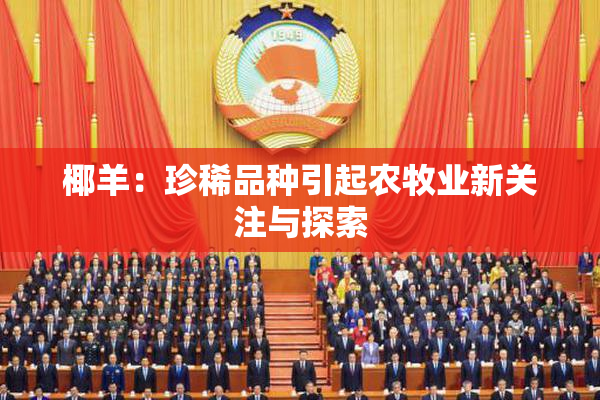 椰羊：珍稀品种引起农牧业新关注与探索