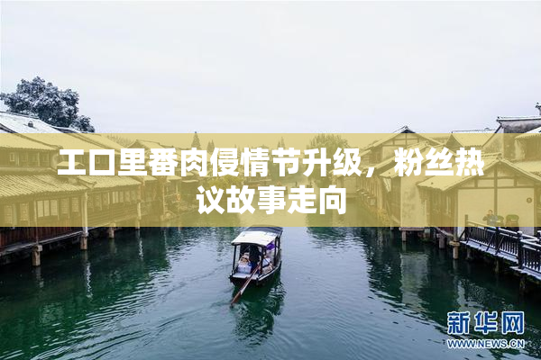工口里番肉侵情节升级，粉丝热议故事走向