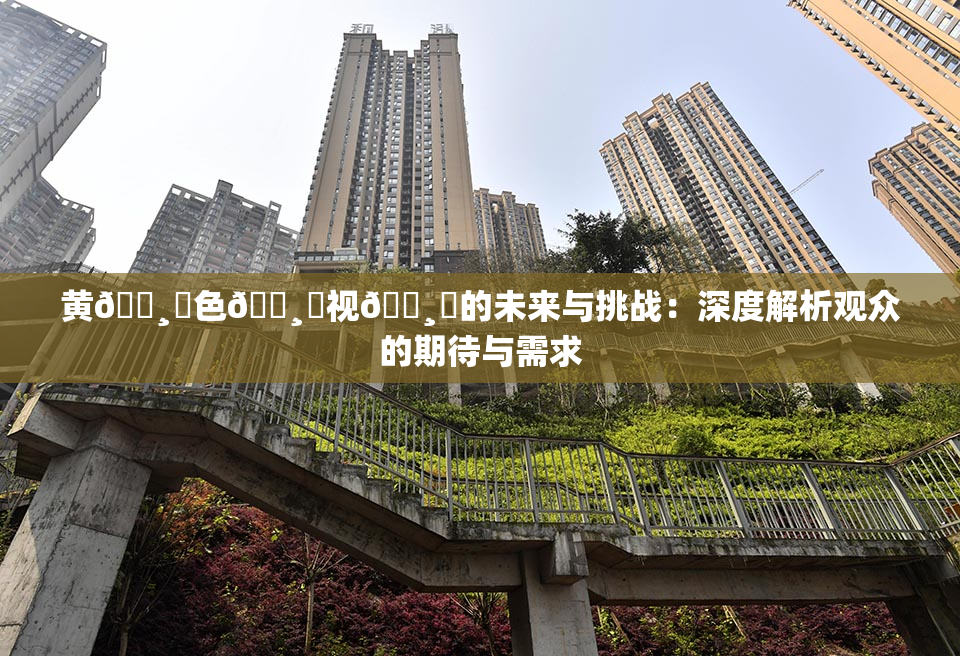 黄🌸‌色🌸‌视🌸‌的未来与挑战：深度解析观众的期待与需求