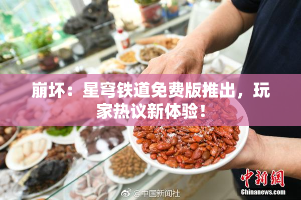 崩坏：星穹铁道免费版推出，玩家热议新体验！
