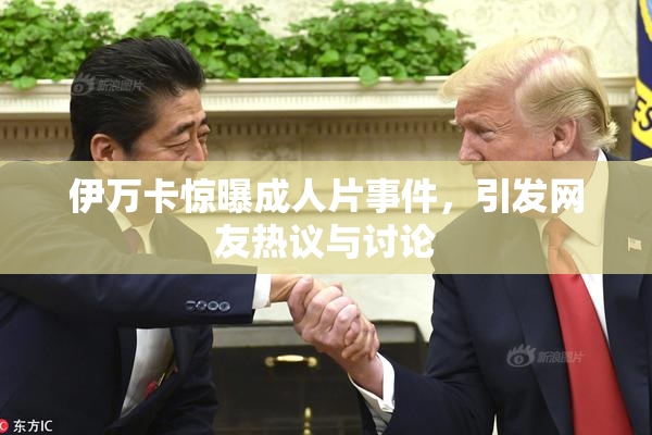 伊万卡惊曝成人片事件，引发网友热议与讨论