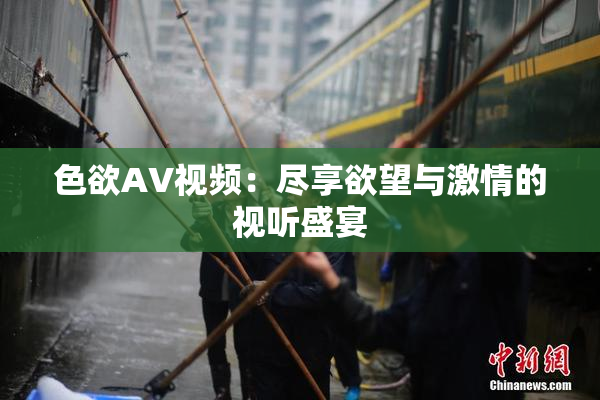 色欲AV视频：尽享欲望与激情的视听盛宴