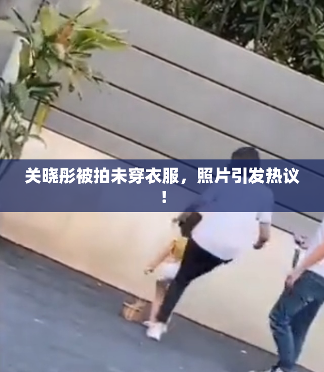 关晓彤被拍未穿衣服，照片引发热议！