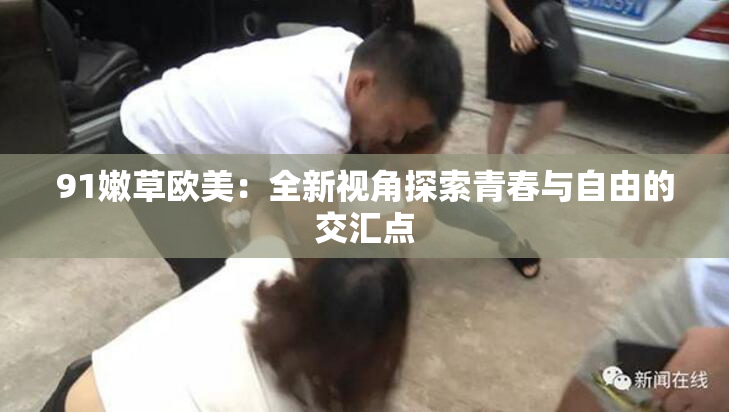 91嫩草欧美：全新视角探索青春与自由的交汇点