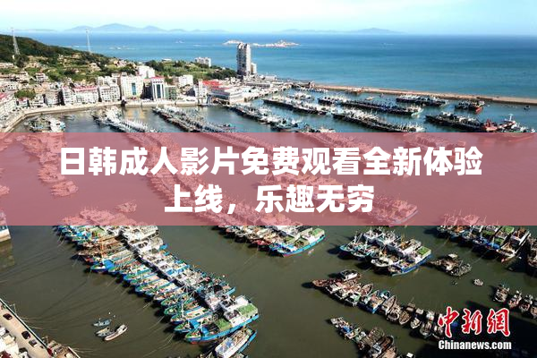 日韩成人影片免费观看全新体验上线，乐趣无穷