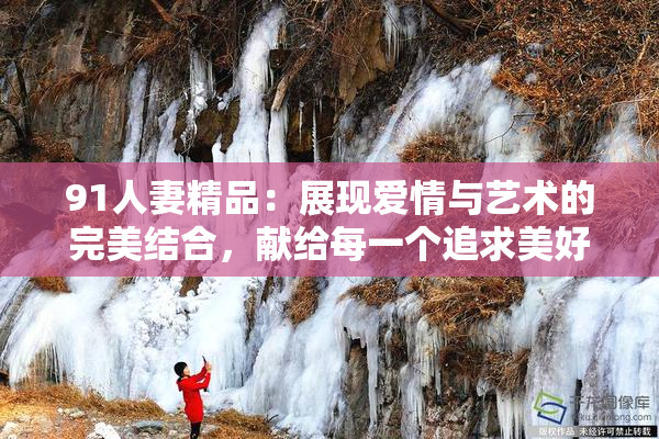 91人妻精品：展现爱情与艺术的完美结合，献给每一个追求美好的灵魂