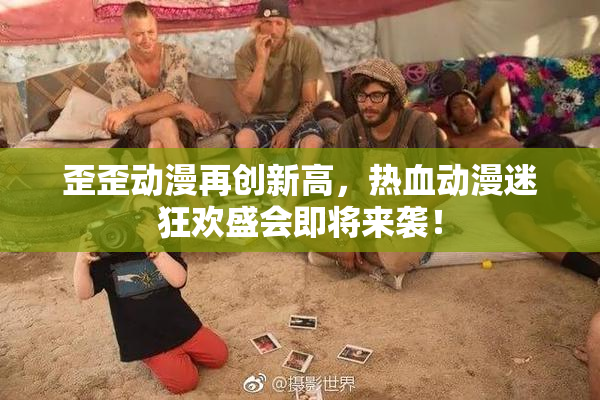 歪歪动漫再创新高，热血动漫迷狂欢盛会即将来袭！