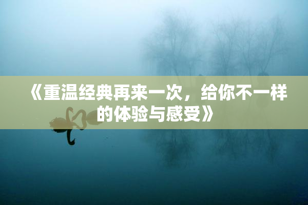 《重温经典再来一次，给你不一样的体验与感受》