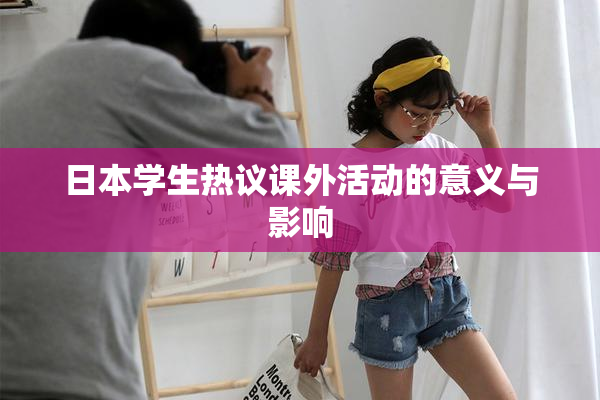 日本学生热议课外活动的意义与影响