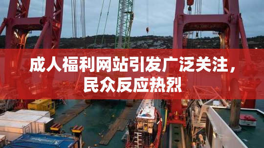 成人福利网站引发广泛关注，民众反应热烈