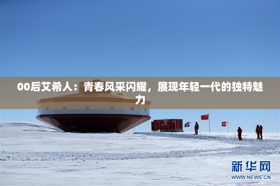 00后艾希人：青春风采闪耀，展现年轻一代的独特魅力