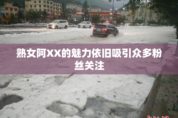 熟女阿XX的魅力依旧吸引众多粉丝关注