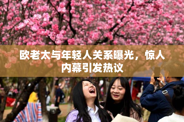 欧老太与年轻人关系曝光，惊人内幕引发热议