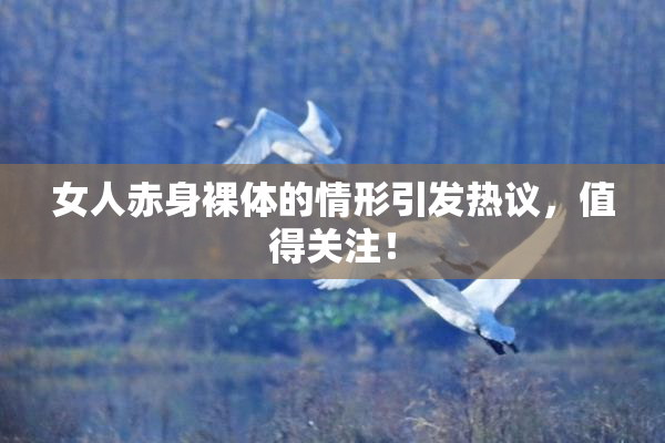 女人赤身裸体的情形引发热议，值得关注！