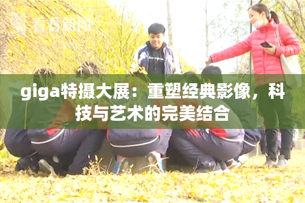 giga特摄大展：重塑经典影像，科技与艺术的完美结合